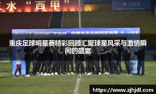 重庆足球明星赛精彩回顾汇聚球星风采与激情瞬间的盛宴