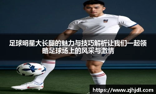 足球明星大长腿的魅力与技巧解析让我们一起领略足球场上的风采与激情