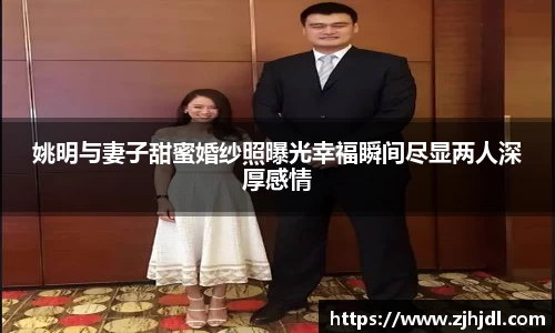 姚明与妻子甜蜜婚纱照曝光幸福瞬间尽显两人深厚感情