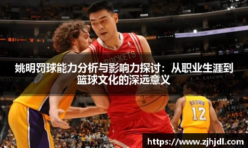 姚明罚球能力分析与影响力探讨：从职业生涯到篮球文化的深远意义