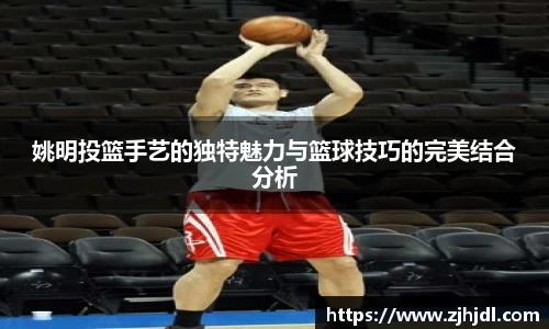 姚明投篮手艺的独特魅力与篮球技巧的完美结合分析