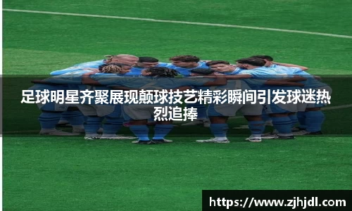 足球明星齐聚展现颠球技艺精彩瞬间引发球迷热烈追捧