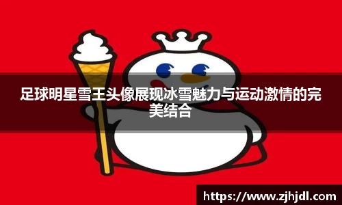 足球明星雪王头像展现冰雪魅力与运动激情的完美结合