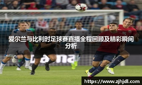 爱尔兰与比利时足球赛直播全程回顾及精彩瞬间分析