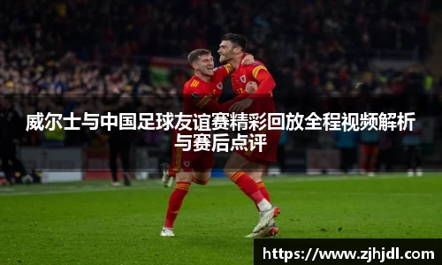 威尔士与中国足球友谊赛精彩回放全程视频解析与赛后点评