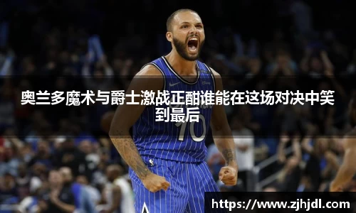 奥兰多魔术与爵士激战正酣谁能在这场对决中笑到最后