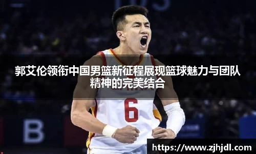 郭艾伦领衔中国男篮新征程展现篮球魅力与团队精神的完美结合