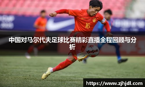 中国对马尔代夫足球比赛精彩直播全程回顾与分析