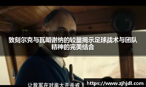 敦刻尔克与瓦朗谢纳的较量揭示足球战术与团队精神的完美结合