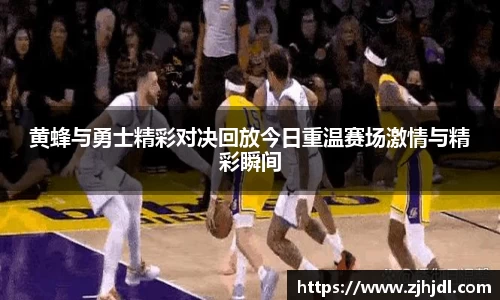 黄蜂与勇士精彩对决回放今日重温赛场激情与精彩瞬间