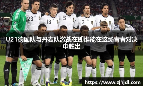 U21德国队与丹麦队激战在即谁能在这场青春对决中胜出