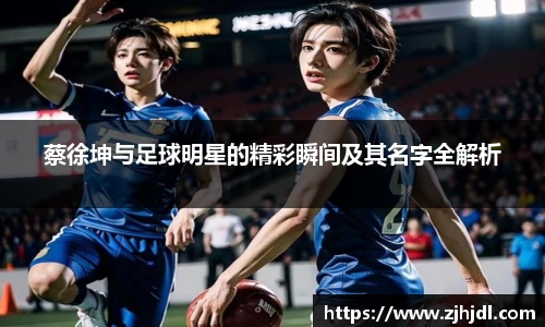 蔡徐坤与足球明星的精彩瞬间及其名字全解析