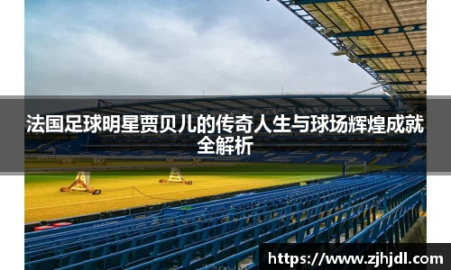 法国足球明星贾贝儿的传奇人生与球场辉煌成就全解析