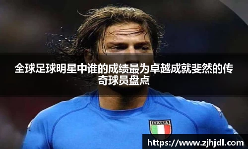 全球足球明星中谁的成绩最为卓越成就斐然的传奇球员盘点