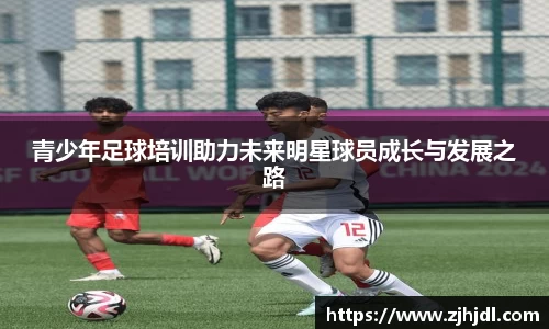 青少年足球培训助力未来明星球员成长与发展之路